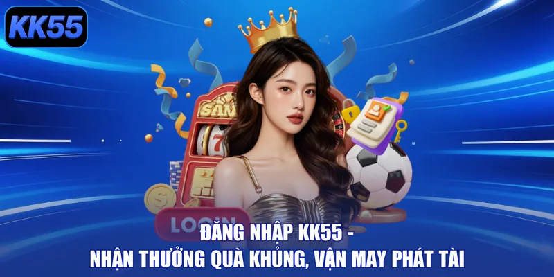 Đăng Nhập KK55 - Nhận Thưởng Quà Khủng, Vận May Phát Tài - GIKUSA